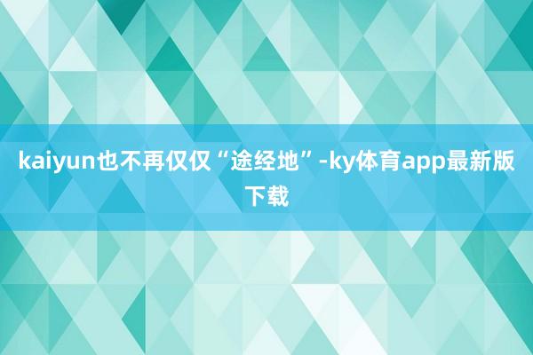 kaiyun也不再仅仅“途经地”-ky体育app最新版下载