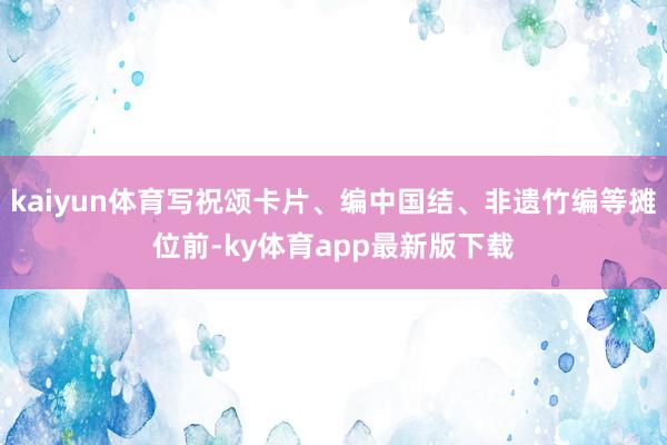 kaiyun体育写祝颂卡片、编中国结、非遗竹编等摊位前-ky体育app最新版下载