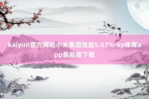 kaiyun官方网站小米集团涨超5.67%-ky体育app最新版下载