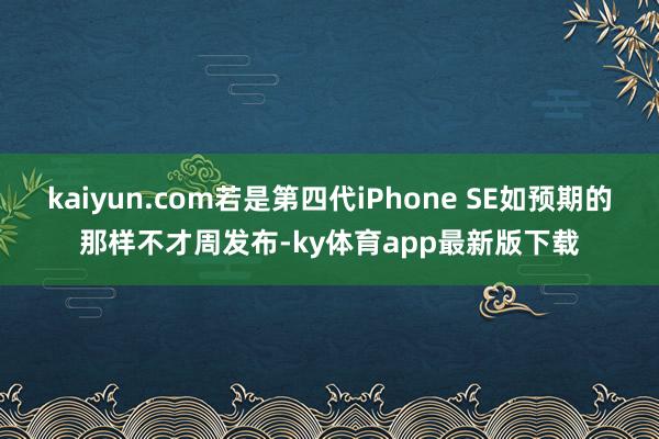 kaiyun.com若是第四代iPhone SE如预期的那样不才周发布-ky体育app最新版下载