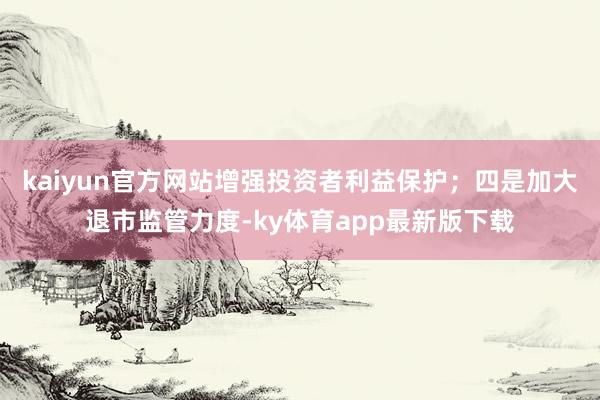 kaiyun官方网站增强投资者利益保护；四是加大退市监管力度-ky体育app最新版下载