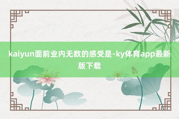 kaiyun面前业内无数的感受是-ky体育app最新版下载