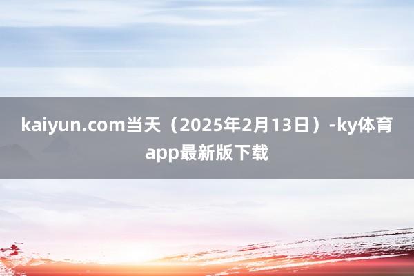 kaiyun.com当天（2025年2月13日）-ky体育app最新版下载