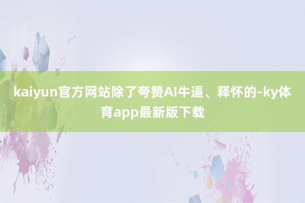 kaiyun官方网站除了夸赞AI牛逼、释怀的-ky体育app最新版下载