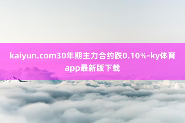 kaiyun.com30年期主力合约跌0.10%-ky体育app最新版下载