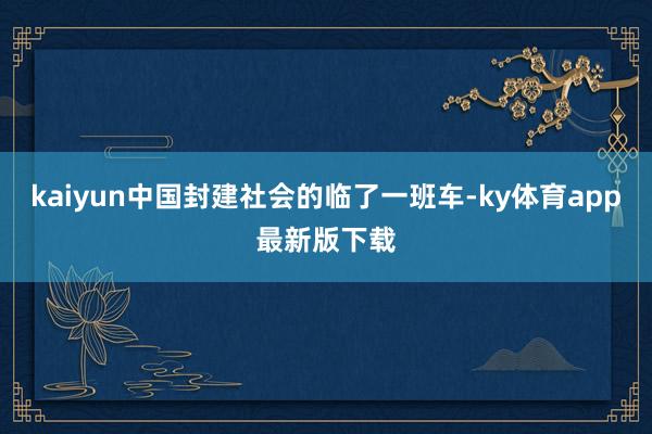 kaiyun中国封建社会的临了一班车-ky体育app最新版下载
