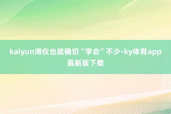 kaiyun溥仪也就确切“学会”不少-ky体育app最新版下载