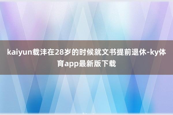 kaiyun载沣在28岁的时候就文书提前退休-ky体育app最新版下载