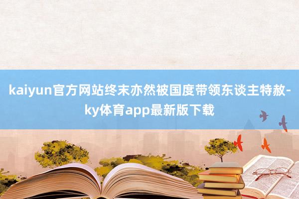 kaiyun官方网站终末亦然被国度带领东谈主特赦-ky体育app最新版下载