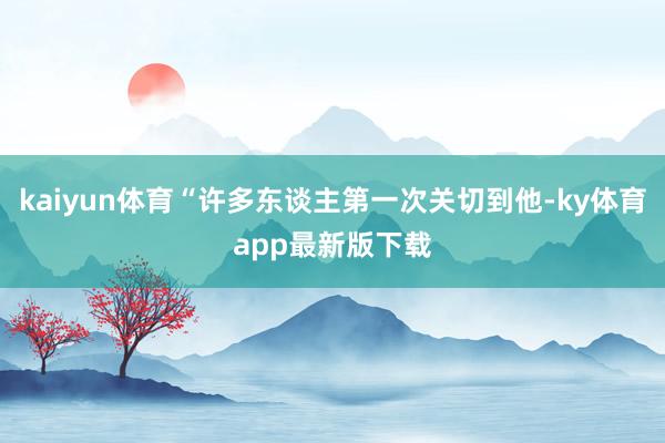 kaiyun体育“许多东谈主第一次关切到他-ky体育app最新版下载