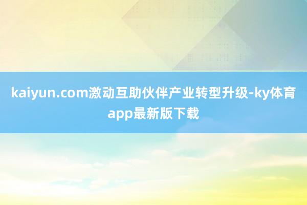 kaiyun.com激动互助伙伴产业转型升级-ky体育app最新版下载