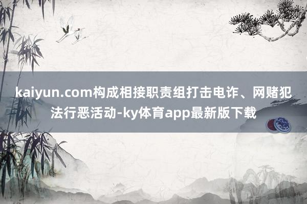 kaiyun.com构成相接职责组打击电诈、网赌犯法行恶活动-ky体育app最新版下载