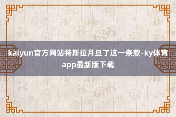 kaiyun官方网站特斯拉月旦了这一条款-ky体育app最新版下载