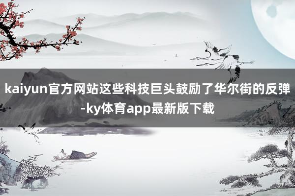 kaiyun官方网站这些科技巨头鼓励了华尔街的反弹-ky体育app最新版下载