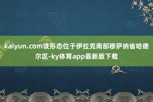 kaiyun.com该形态位于伊拉克南部穆萨纳省哈德尔区-ky体育app最新版下载