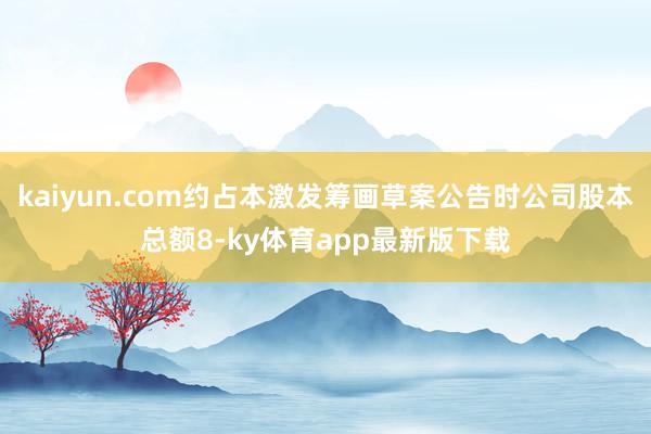 kaiyun.com约占本激发筹画草案公告时公司股本总额8-ky体育app最新版下载