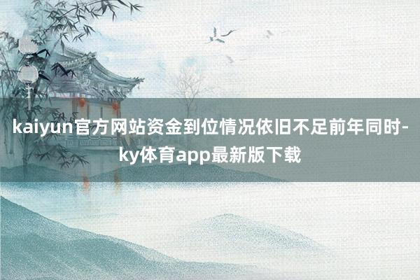 kaiyun官方网站资金到位情况依旧不足前年同时-ky体育app最新版下载
