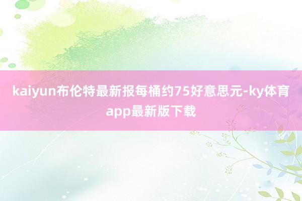 kaiyun布伦特最新报每桶约75好意思元-ky体育app最新版下载