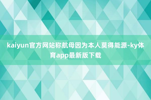 kaiyun官方网站称航母因为本人莫得能源-ky体育app最新版下载