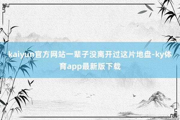 kaiyun官方网站一辈子没离开过这片地盘-ky体育app最新版下载