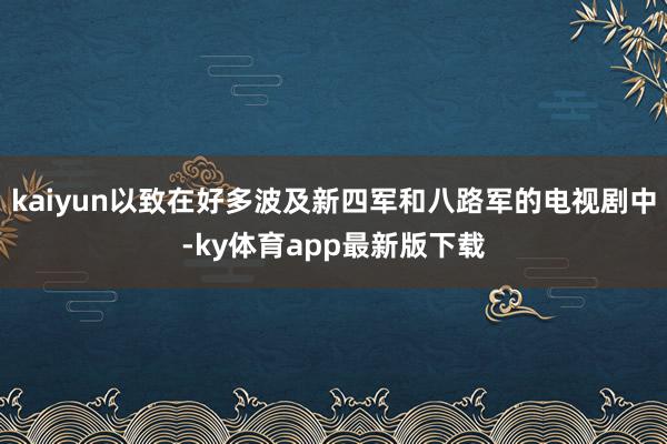 kaiyun以致在好多波及新四军和八路军的电视剧中-ky体育app最新版下载