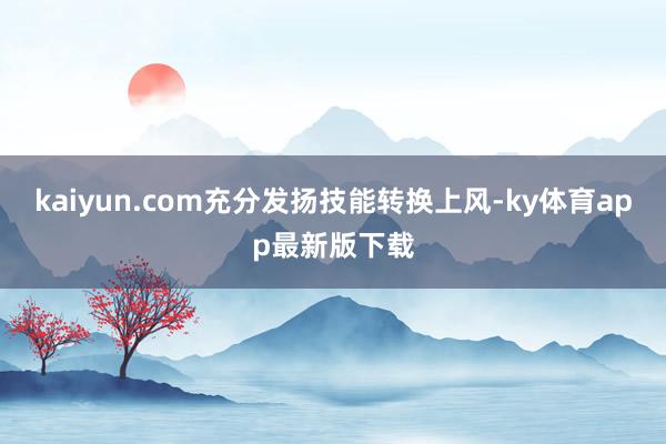 kaiyun.com充分发扬技能转换上风-ky体育app最新版下载