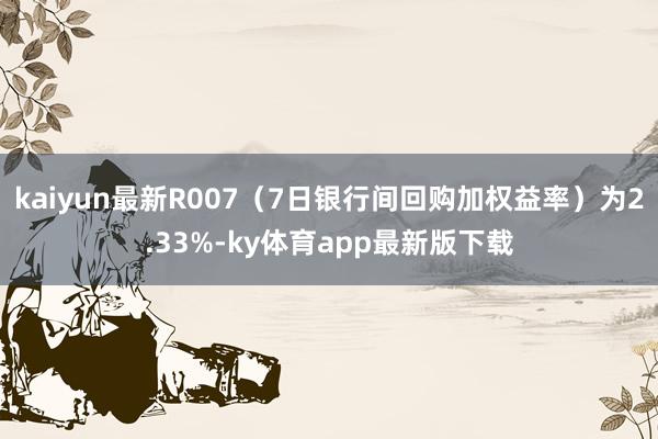 kaiyun最新R007（7日银行间回购加权益率）为2.33%-ky体育app最新版下载