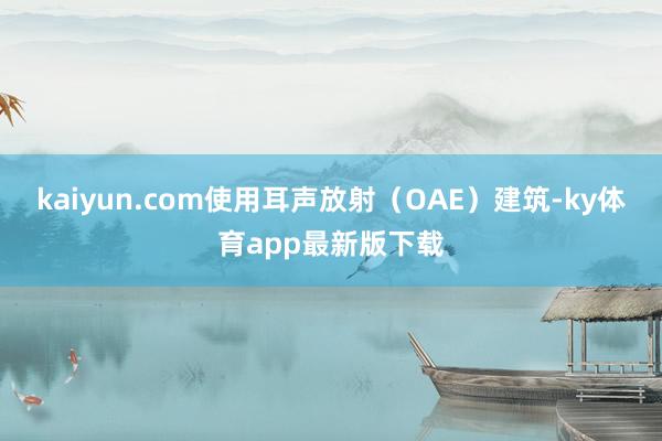 kaiyun.com使用耳声放射（OAE）建筑-ky体育app最新版下载