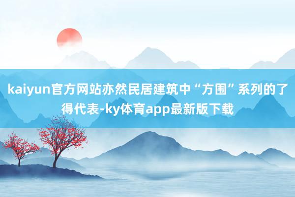 kaiyun官方网站亦然民居建筑中“方围”系列的了得代表-ky体育app最新版下载
