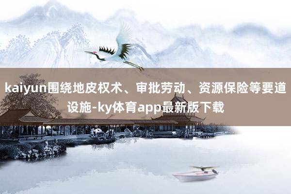 kaiyun围绕地皮权术、审批劳动、资源保险等要道设施-ky体育app最新版下载