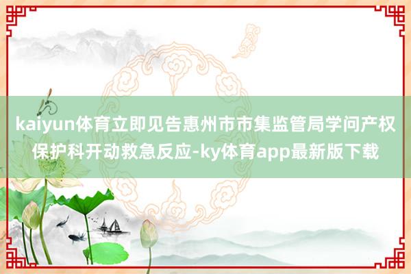 kaiyun体育立即见告惠州市市集监管局学问产权保护科开动救急反应-ky体育app最新版下载