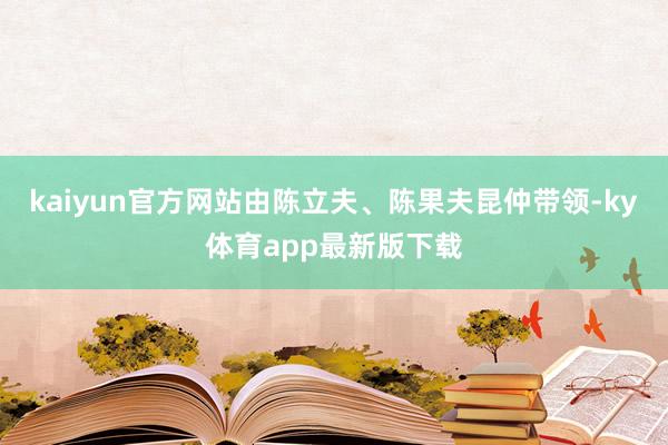kaiyun官方网站由陈立夫、陈果夫昆仲带领-ky体育app最新版下载