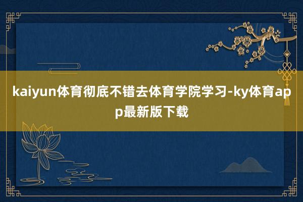 kaiyun体育彻底不错去体育学院学习-ky体育app最新版下载