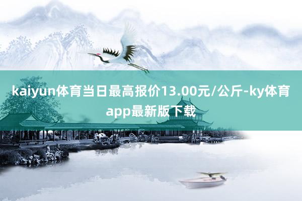 kaiyun体育当日最高报价13.00元/公斤-ky体育app最新版下载