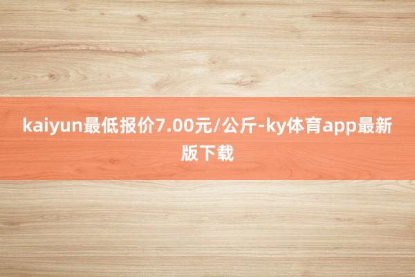 kaiyun最低报价7.00元/公斤-ky体育app最新版下载
