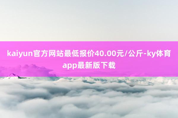 kaiyun官方网站最低报价40.00元/公斤-ky体育app最新版下载