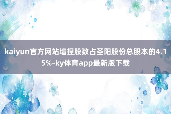 kaiyun官方网站增捏股数占圣阳股份总股本的4.15%-ky体育app最新版下载