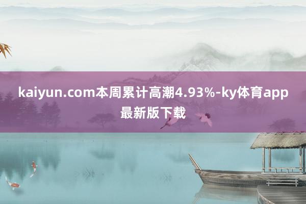 kaiyun.com本周累计高潮4.93%-ky体育app最新版下载