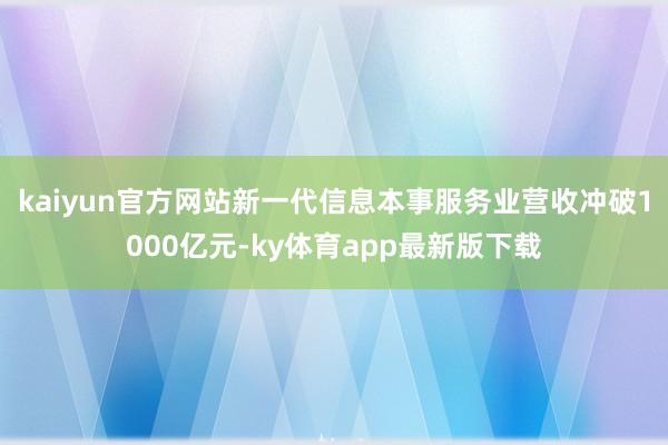kaiyun官方网站新一代信息本事服务业营收冲破1000亿元-ky体育app最新版下载