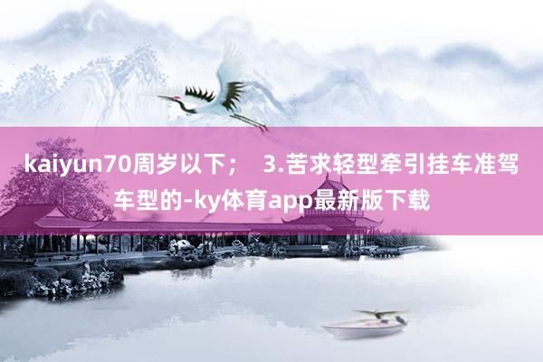 kaiyun70周岁以下；  3.苦求轻型牵引挂车准驾车型的-ky体育app最新版下载