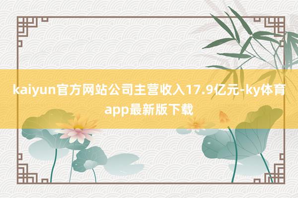 kaiyun官方网站公司主营收入17.9亿元-ky体育app最新版下载