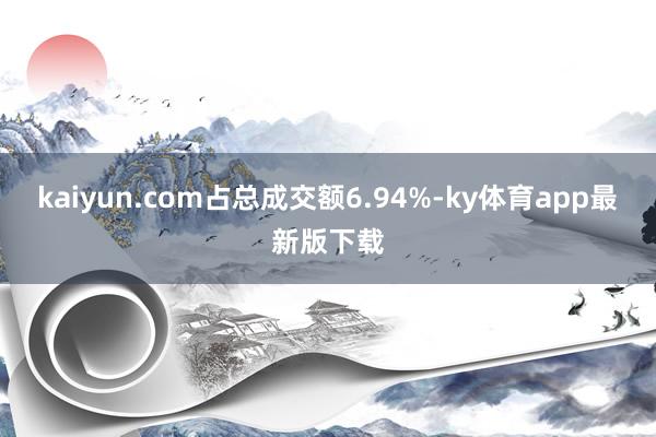 kaiyun.com占总成交额6.94%-ky体育app最新版下载