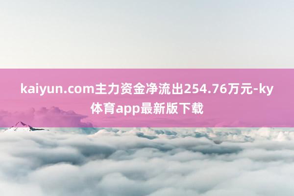 kaiyun.com主力资金净流出254.76万元-ky体育app最新版下载