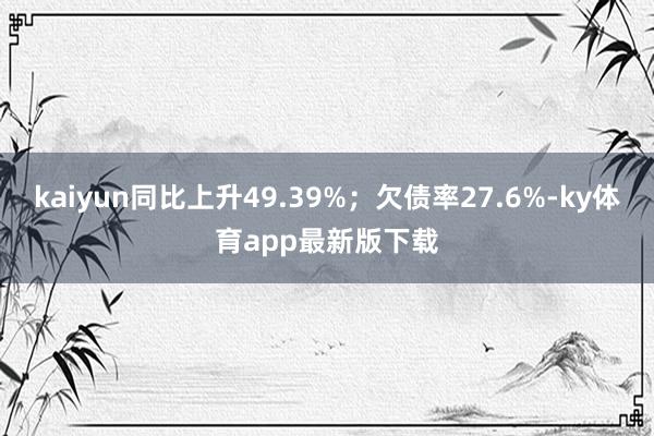 kaiyun同比上升49.39%；欠债率27.6%-ky体育app最新版下载
