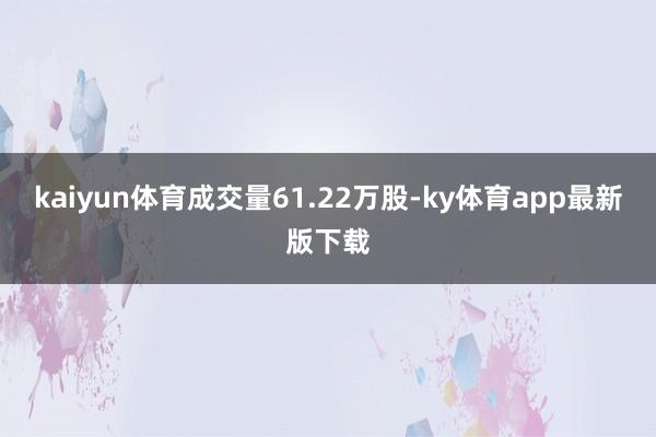 kaiyun体育成交量61.22万股-ky体育app最新版下载