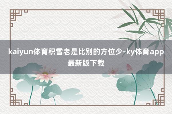 kaiyun体育积雪老是比别的方位少-ky体育app最新版下载