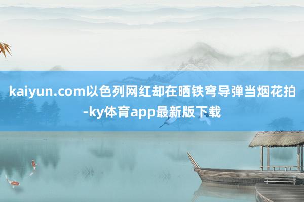 kaiyun.com以色列网红却在晒铁穹导弹当烟花拍-ky体育app最新版下载