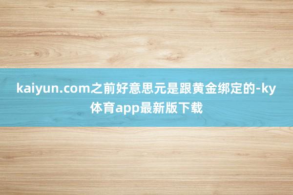kaiyun.com之前好意思元是跟黄金绑定的-ky体育app最新版下载
