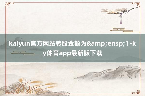 kaiyun官方网站转股金额为&ensp;1-ky体育app最新版下载