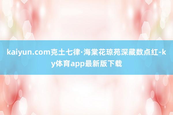kaiyun.com克土七律·海棠花琼苑深藏数点红-ky体育app最新版下载